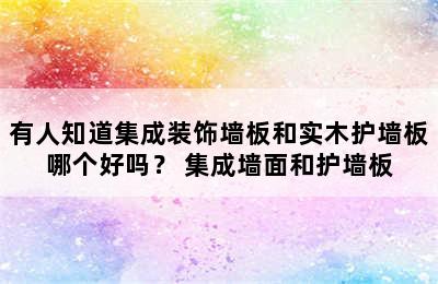 有人知道集成装饰墙板和实木护墙板哪个好吗？ 集成墙面和护墙板